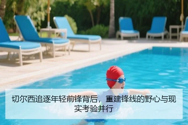 切尔西追逐年轻前锋背后，重建锋线的野心与现实考验并行